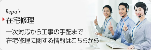 一次対応対応から工事の手配まで、在宅修理についてご案内しています。